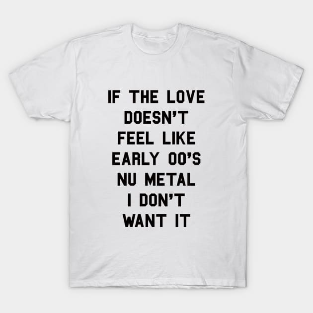 If The Love Doesn't Feel Like Early 00s Nu-Metal I Don't Want It T-Shirt by dumbshirts